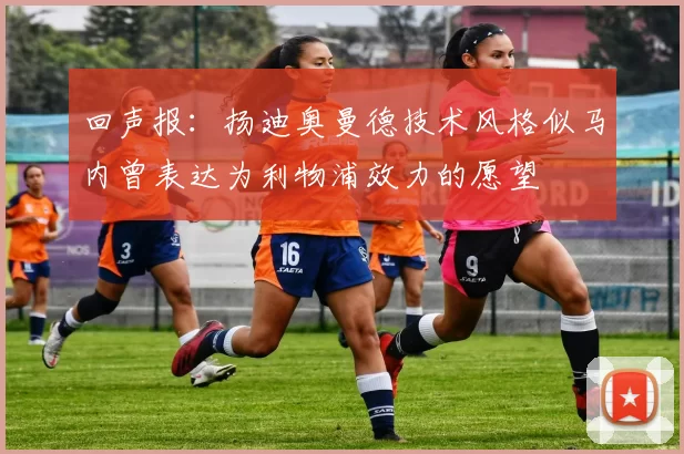 回声报：扬迪奥曼德技术风格似马内曾表达为利物浦效力的愿望