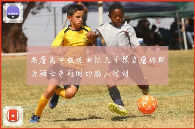 老詹高中教练回忆儿子预言詹姆斯为骑士夺冠时的感人时刻