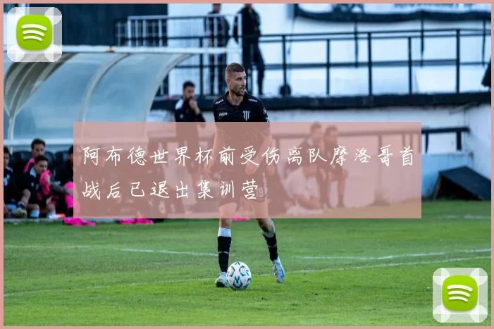 阿布德世界杯前受伤离队摩洛哥首战后已退出集训营