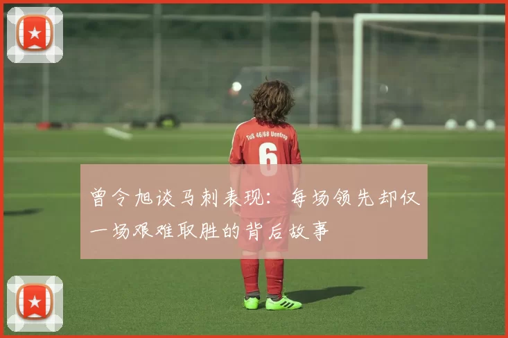 曾令旭谈马刺表现：每场领先却仅一场艰难取胜的背后故事