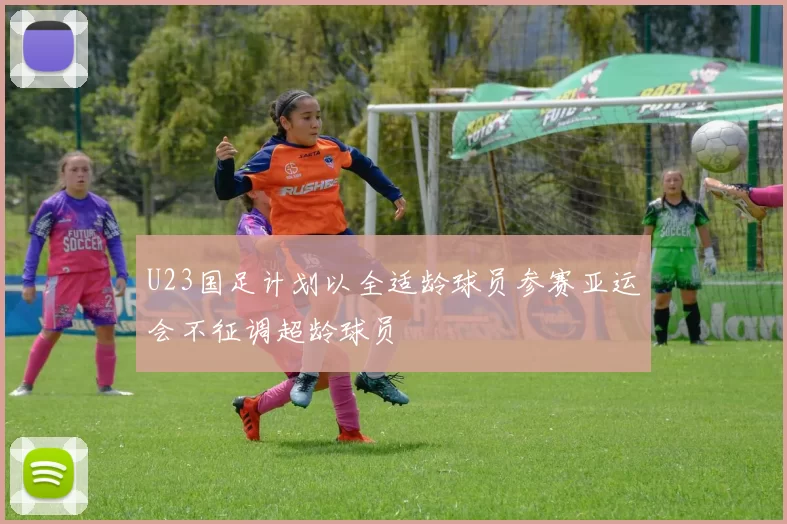U23国足计划以全适龄球员参赛亚运会不征调超龄球员
