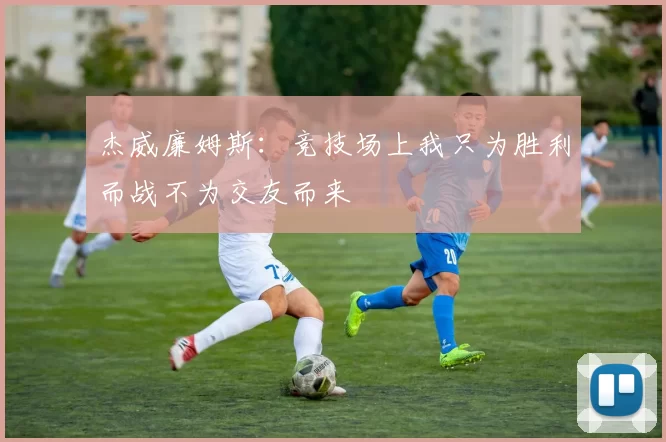 杰威廉姆斯：竞技场上我只为胜利而战不为交友而来