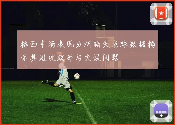 梅西半场表现分析错失点球数据揭示其进攻效率与失误问题