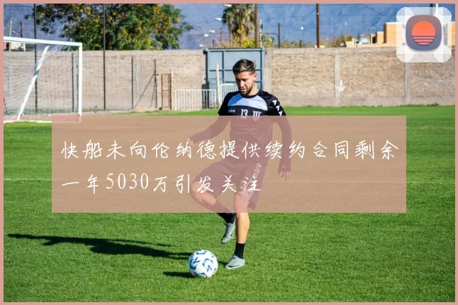 快船未向伦纳德提供续约合同剩余一年5030万引发关注