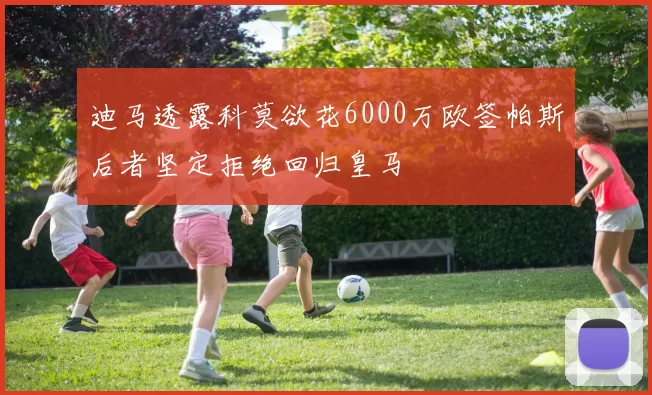 迪马透露科莫欲花6000万欧签帕斯后者坚定拒绝回归皇马