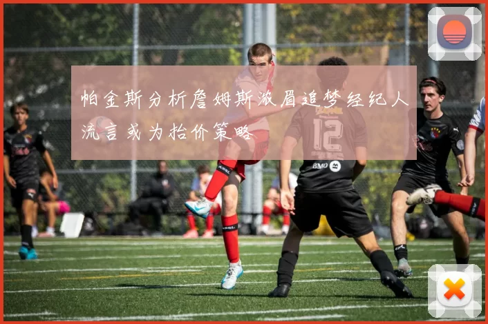 帕金斯分析詹姆斯浓眉追梦经纪人流言或为抬价策略