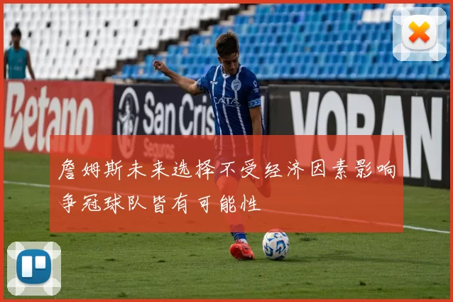 詹姆斯未来选择不受经济因素影响争冠球队皆有可能性