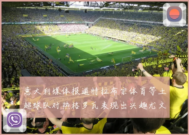 意大利媒体报道特拉布宗体育等土超球队对热格罗瓦表现出兴趣尤文图斯愿意出售这名球员