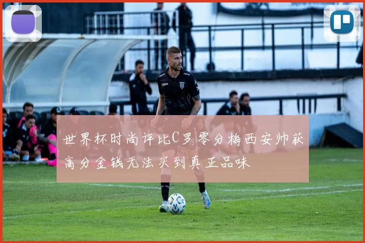 世界杯时尚评比C罗零分梅西安帅获高分金钱无法买到真正品味