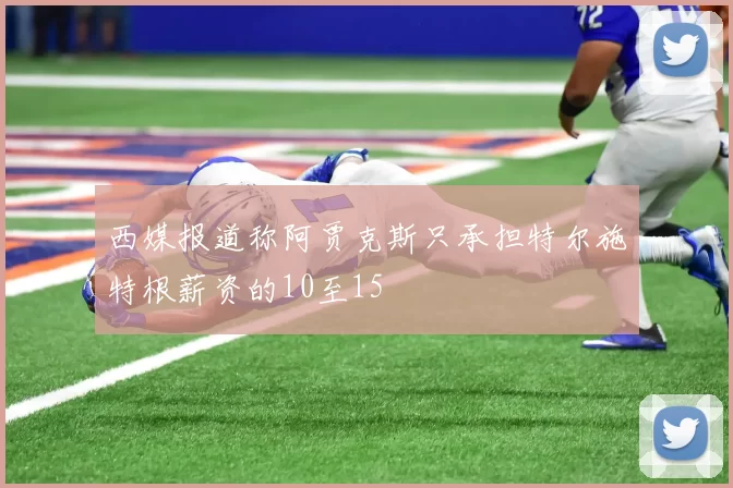 西媒报道称阿贾克斯只承担特尔施特根薪资的10至15