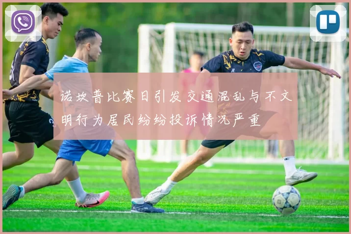 诺坎普比赛日引发交通混乱与不文明行为居民纷纷投诉情况严重