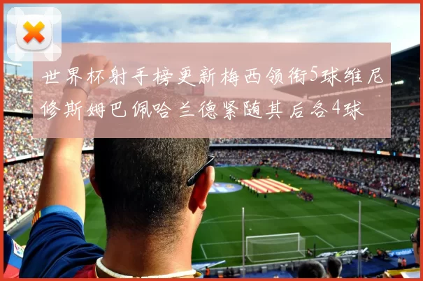 世界杯射手榜更新梅西领衔5球维尼修斯姆巴佩哈兰德紧随其后各4球