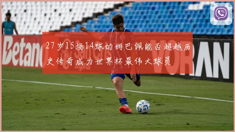 27岁15场14球的姆巴佩能否超越历史传奇成为世界杯最伟大球员